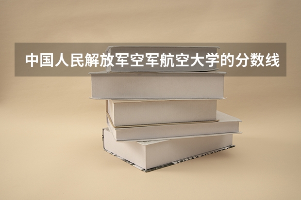 中国人民解放军空军航空大学的分数线是多少？