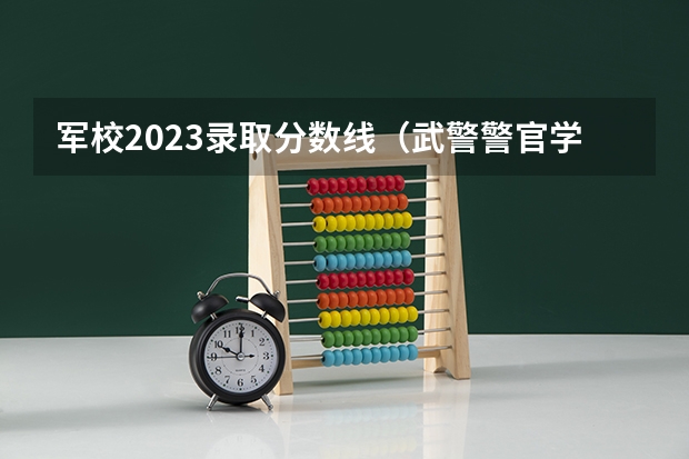 军校2023录取分数线（武警警官学院录取分数线）
