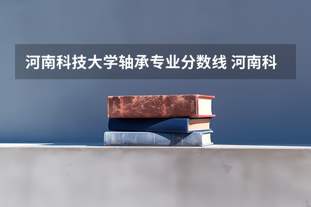 河南科技大学轴承专业分数线 河南科技大学分数线