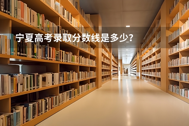 宁夏高考录取分数线是多少？