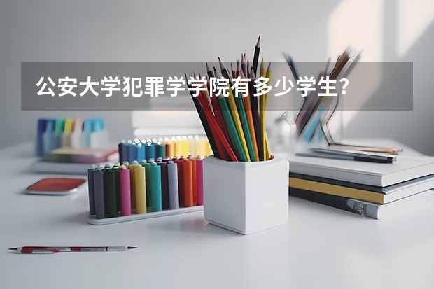 公安大学犯罪学学院有多少学生？