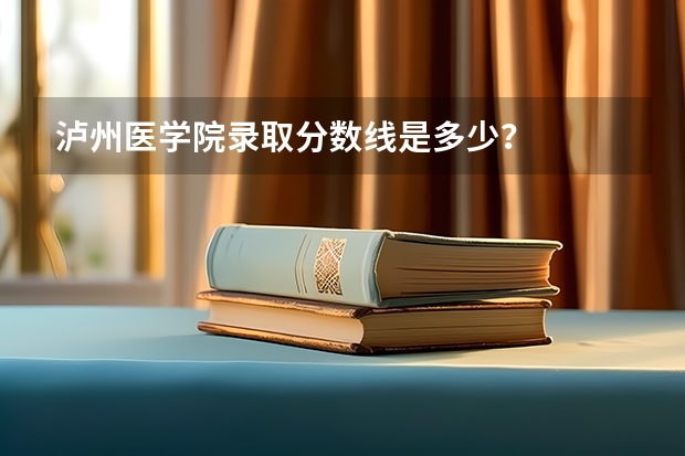 泸州医学院录取分数线是多少？