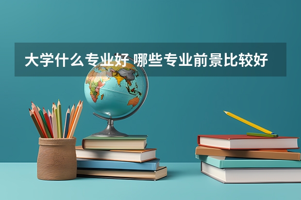 大学什么专业好 哪些专业前景比较好