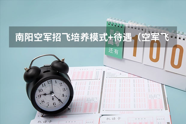 南阳空军招飞培养模式+待遇（空军飞行员培养模式）（南阳空军招飞公告南阳空军）