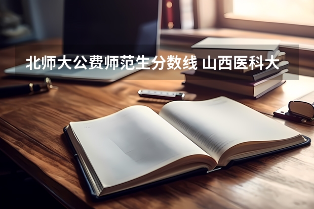北师大公费师范生分数线 山西医科大公费生分数线