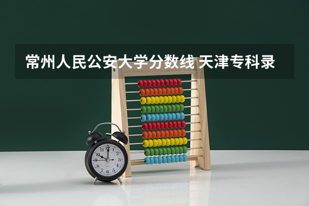 常州人民公安大学分数线 天津专科录取分数线