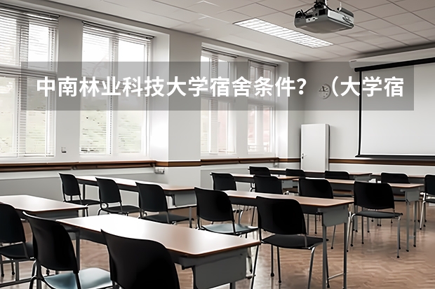 中南林业科技大学宿舍条件？（大学宿舍怎样装饰最有情调？）