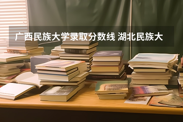 广西民族大学录取分数线 湖北民族大学专业分数线