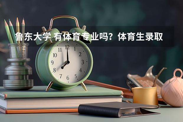 鲁东大学 有体育专业吗？体育生录取分数线多少？？