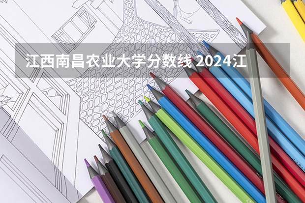 江西南昌农业大学分数线 2024江西高考各大学录取分数线及位次汇总 最低分公布
