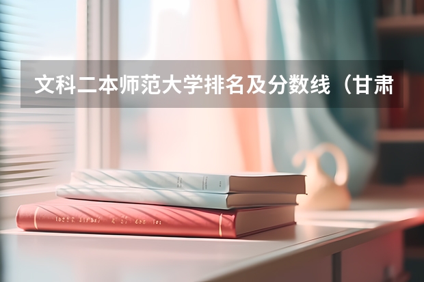 文科二本师范大学排名及分数线(甘肃的大学排名一览表及分数线)