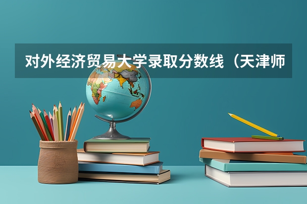 对外经济贸易大学录取分数线（天津师范大学汉语言文学专业（二本)天津考生报考分数）