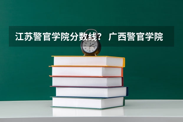 江苏警官学院分数线？ 广西警官学院录取分数线?