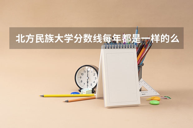 北方民族大学分数线每年都是一样的么？（北方民族大学分数线）