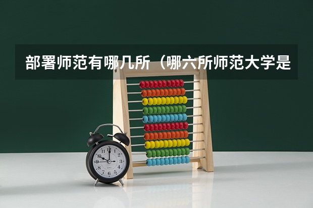 部署师范有哪几所（哪六所师范大学是公费师范生）
