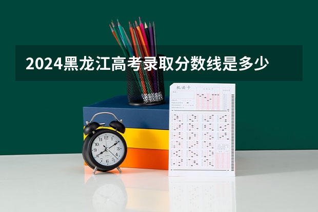 2024黑龙江高考录取分数线是多少 考大学需要多少分