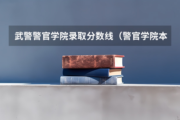武警警官学院录取分数线（警官学院本科录取分数线2023年）