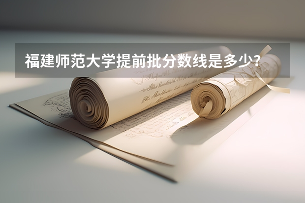 福建师范大学提前批分数线是多少？