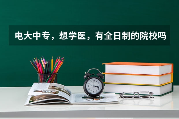 电大中专，想学医，有全日制的院校吗？