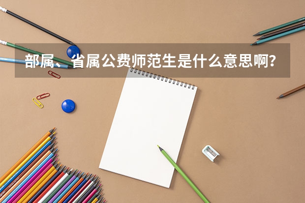 部属、省属公费师范生是什么意思啊？部属和省属有什么区别？