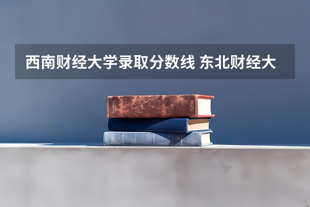 西南财经大学录取分数线 东北财经大学录取分数线