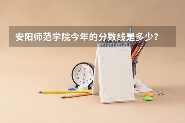 安阳师范学院今年的分数线是多少？ 【美术】  会补录吗？