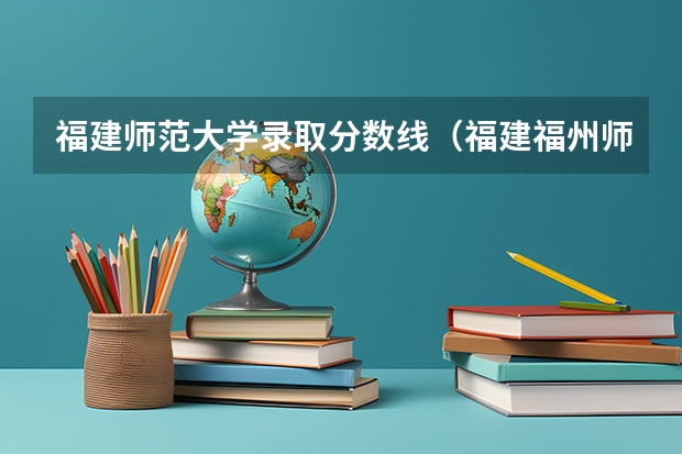 福建师范大学录取分数线（福建福州师范大学分数线）