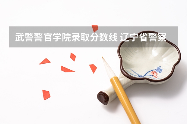 武警警官学院录取分数线 辽宁省警察学院2023分数线