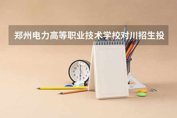 郑州电力高等职业技术学校对川招生投档比 郑州电力高等专科学校单招分数线
