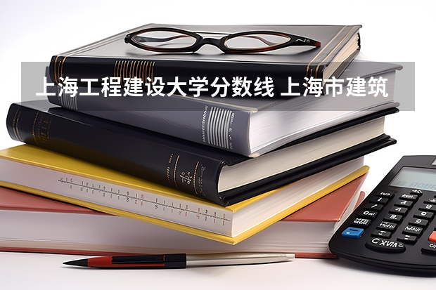 上海工程建设大学分数线 上海市建筑工程学校分数线