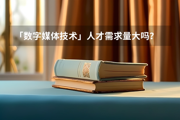 「数字媒体技术」人才需求量大吗？
