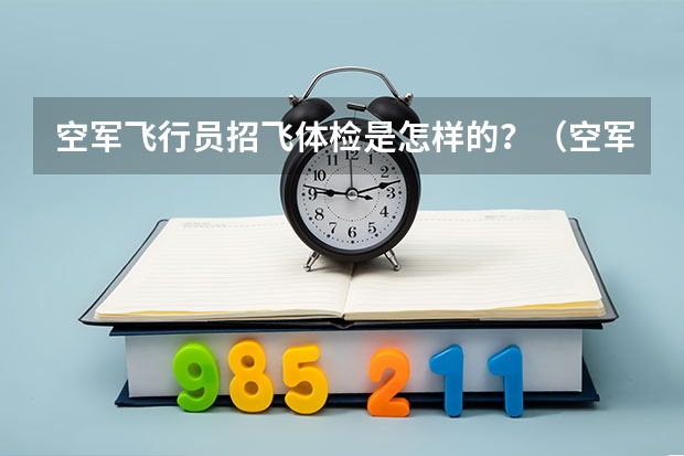 空军飞行员招飞体检是怎样的？（空军招飞的体检都过了，到学校的体检严么？有被刷下来的人么？）