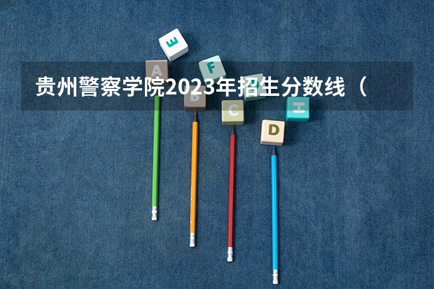 贵州警察学院2023年招生分数线（武警警官学院录取分数线）