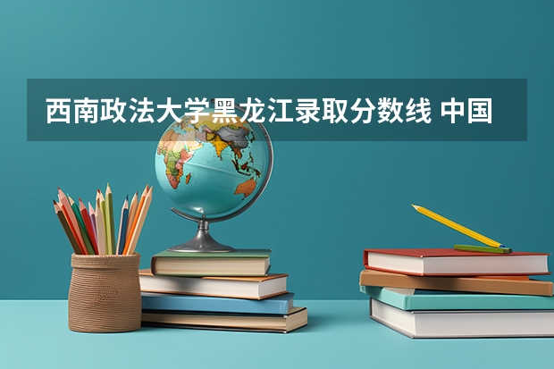 西南政法大学黑龙江录取分数线 中国政法大学在各省的录取分数线
