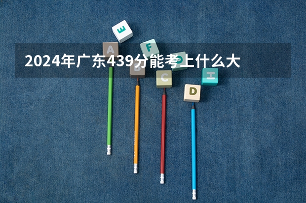 2024年广东439分能考上什么大学?