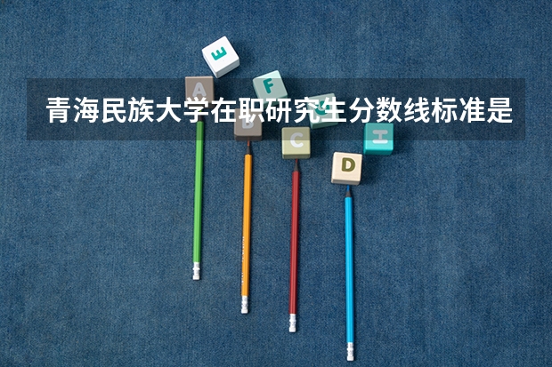 青海民族大学在职研究生分数线标准是？ 跪求。。青海民族大学艺术系分数线！！  急！！！！