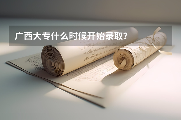 广西大专什么时候开始录取？