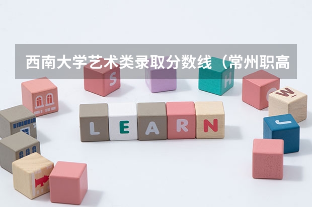 西南大学艺术类录取分数线（常州职高排名及录取分数线）