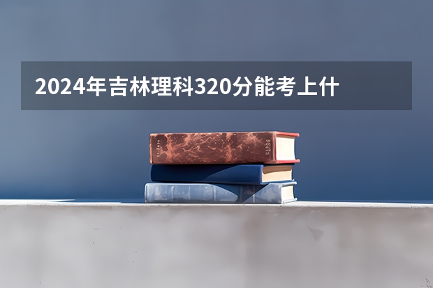 2024年吉林理科320分能考上什么大学?