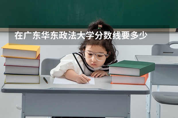 在广东华东政法大学分数线要多少