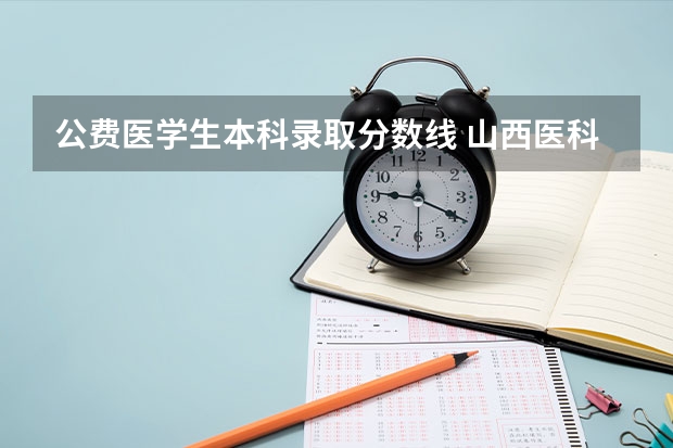 公费医学生本科录取分数线 山西医科大公费生分数线