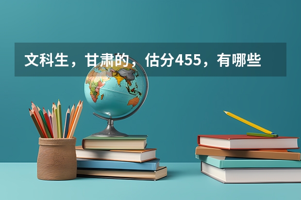 文科生，甘肃的，估分455，有哪些好点的三本推荐？？？