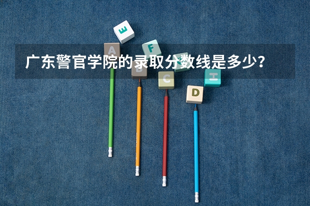 广东警官学院的录取分数线是多少？