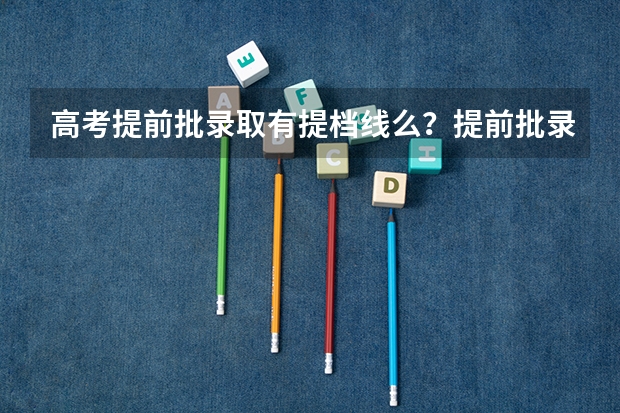 高考提前批录取有提档线么？提前批录取是怎么回事？