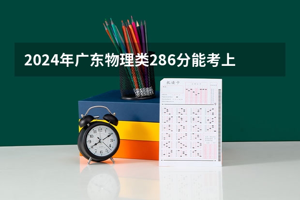 2024年广东物理类286分能考上什么大学？