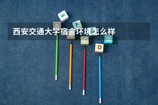 西安交通大学宿舍环境怎么样