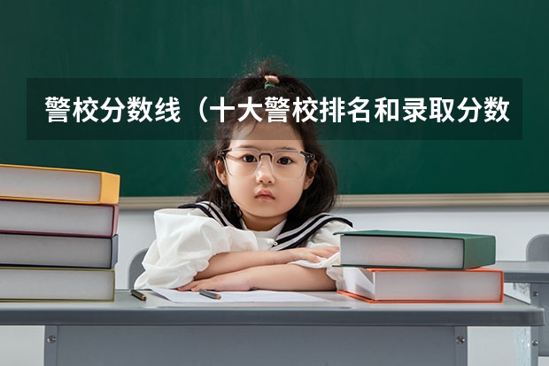 警校分数线（十大警校排名和录取分数线表（2024年高考参考））