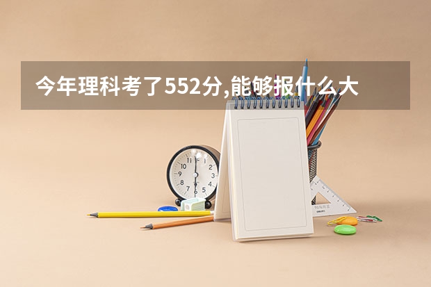 今年理科考了552分,能够报什么大学有希望录取