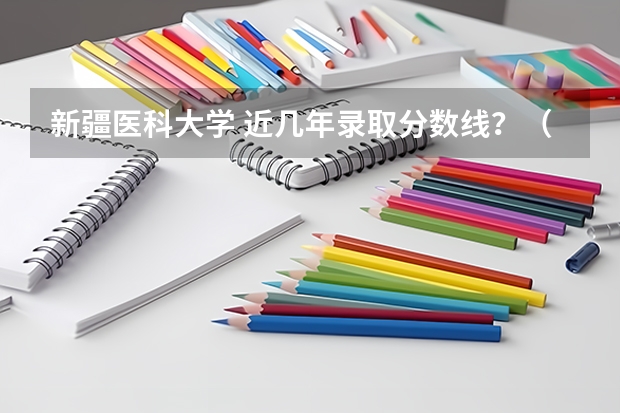 新疆医科大学 近几年录取分数线？（内蒙古医科大学是几本）