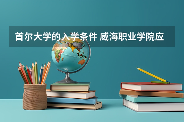 首尔大学的入学条件 威海职业学院应用韩语录取分数线